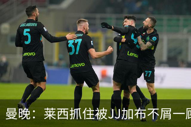 曼晚：莱西抓住被JJ加布不屑一顾的机会，曼联对前者未来同样兴奋